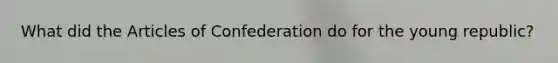 What did the Articles of Confederation do for the young republic?