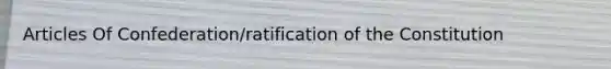 Articles Of Confederation/ratification of the Constitution