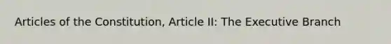 Articles of the Constitution, Article II: The Executive Branch