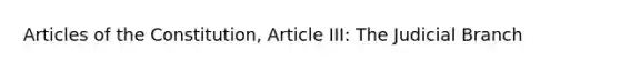 Articles of the Constitution, Article III: The Judicial Branch