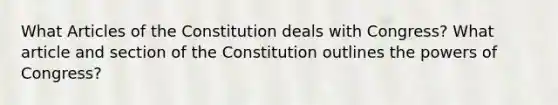 What Articles of the Constitution deals with Congress? What article and section of the Constitution outlines the powers of Congress?