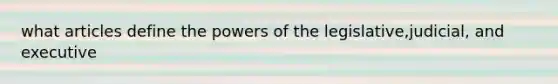 what articles define the powers of the legislative,judicial, and executive