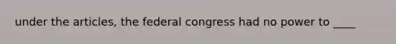 under the articles, the federal congress had no power to ____