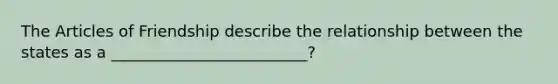 The Articles of Friendship describe the relationship between the states as a _________________________?