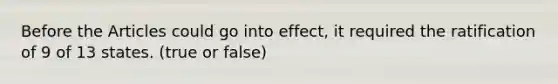Before the Articles could go into effect, it required the ratification of 9 of 13 states. (true or false)