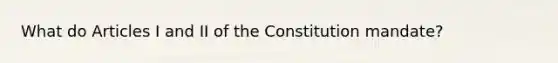 What do Articles I and II of the Constitution mandate?