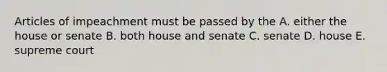 Articles of impeachment must be passed by the A. either the house or senate B. both house and senate C. senate D. house E. supreme court