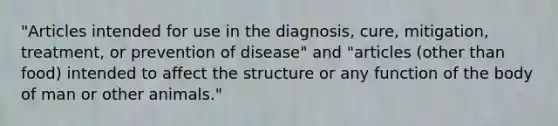 "Articles intended for use in the diagnosis, cure, mitigation, treatment, or prevention of disease" and "articles (other than food) intended to affect the structure or any function of the body of man or other animals."