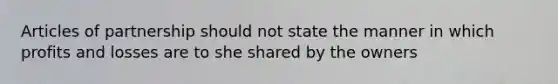 Articles of partnership should not state the manner in which profits and losses are to she shared by the owners