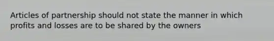 Articles of partnership should not state the manner in which profits and losses are to be shared by the owners