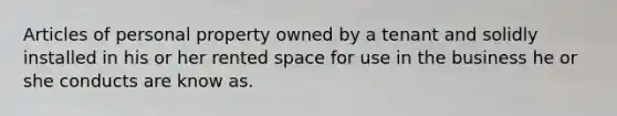 Articles of personal property owned by a tenant and solidly installed in his or her rented space for use in the business he or she conducts are know as.