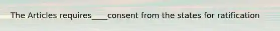 The Articles requires____consent from the states for ratification