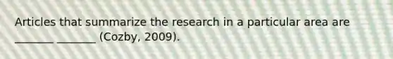 Articles that summarize the research in a particular area are _______ _______ (Cozby, 2009).