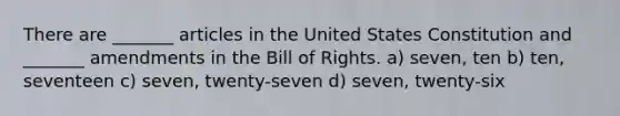 There are _______ articles in the United States Constitution and _______ amendments in the Bill of Rights. a) seven, ten b) ten, seventeen c) seven, twenty-seven d) seven, twenty-six