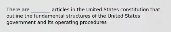 There are ________ articles in the United States constitution that outline the fundamental structures of the United States government and its operating procedures