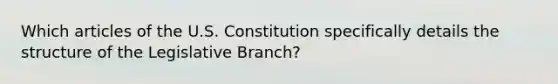 Which articles of the U.S. Constitution specifically details the structure of the Legislative Branch?