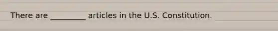 There are _________ articles in the U.S. Constitution.