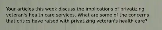 Your articles this week discuss the implications of privatizing veteran's health care services. What are some of the concerns that critics have raised with privatizing veteran's health care?