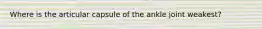 Where is the articular capsule of the ankle joint weakest?