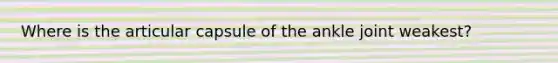 Where is the articular capsule of the ankle joint weakest?