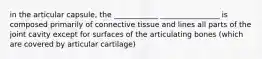 in the articular capsule, the ____________ ________________ is composed primarily of connective tissue and lines all parts of the joint cavity except for surfaces of the articulating bones (which are covered by articular cartilage)