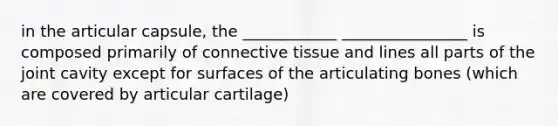 in the articular capsule, the ____________ ________________ is composed primarily of connective tissue and lines all parts of the joint cavity except for surfaces of the articulating bones (which are covered by articular cartilage)