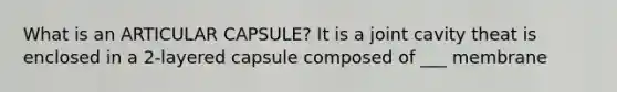 What is an ARTICULAR CAPSULE? It is a joint cavity theat is enclosed in a 2-layered capsule composed of ___ membrane