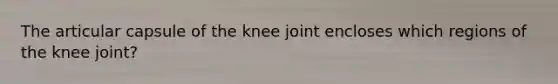 The articular capsule of the knee joint encloses which regions of the knee joint?