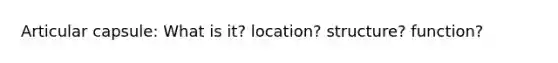 Articular capsule: What is it? location? structure? function?