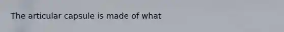 The articular capsule is made of what