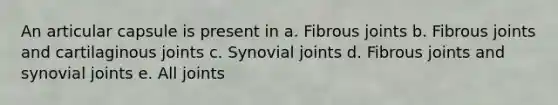 An articular capsule is present in a. Fibrous joints b. Fibrous joints and cartilaginous joints c. Synovial joints d. Fibrous joints and synovial joints e. All joints