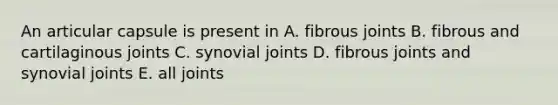 An articular capsule is present in A. fibrous joints B. fibrous and cartilaginous joints C. synovial joints D. fibrous joints and synovial joints E. all joints