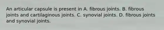 An articular capsule is present in A. fibrous joints. B. fibrous joints and cartilaginous joints. C. synovial joints. D. fibrous joints and synovial joints.