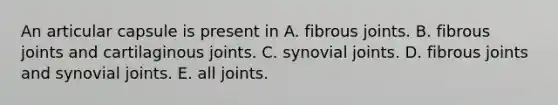 An articular capsule is present in A. fibrous joints. B. fibrous joints and cartilaginous joints. C. synovial joints. D. fibrous joints and synovial joints. E. all joints.