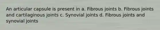 An articular capsule is present in a. Fibrous joints b. Fibrous joints and cartilaginous joints c. Synovial joints d. Fibrous joints and synovial joints