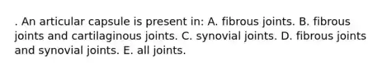 . An articular capsule is present in: A. fibrous joints. B. fibrous joints and cartilaginous joints. C. synovial joints. D. fibrous joints and synovial joints. E. all joints.