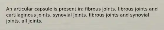 An articular capsule is present in: fibrous joints. fibrous joints and cartilaginous joints. synovial joints. fibrous joints and synovial joints. all joints.