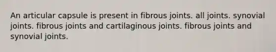 An articular capsule is present in fibrous joints. all joints. synovial joints. fibrous joints and cartilaginous joints. fibrous joints and synovial joints.