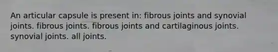 An articular capsule is present in: fibrous joints and synovial joints. fibrous joints. fibrous joints and cartilaginous joints. synovial joints. all joints.