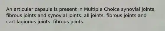 An articular capsule is present in Multiple Choice synovial joints. fibrous joints and synovial joints. all joints. fibrous joints and cartilaginous joints. fibrous joints.