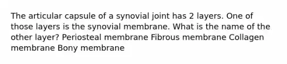 The articular capsule of a synovial joint has 2 layers. One of those layers is the synovial membrane. What is the name of the other layer? Periosteal membrane Fibrous membrane Collagen membrane Bony membrane