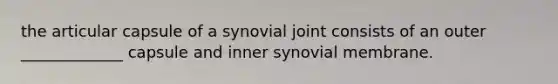 the articular capsule of a synovial joint consists of an outer _____________ capsule and inner synovial membrane.