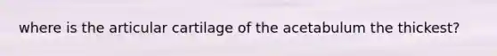 where is the articular cartilage of the acetabulum the thickest?