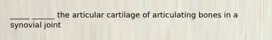 _____ ______ the articular cartilage of articulating bones in a synovial joint