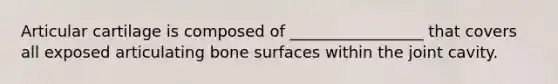 Articular cartilage is composed of _________________ that covers all exposed articulating bone surfaces within the joint cavity.