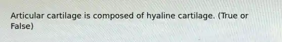 Articular cartilage is composed of hyaline cartilage. (True or False)