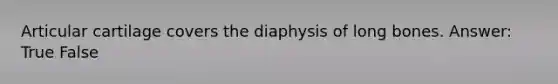 Articular cartilage covers the diaphysis of long bones. Answer: True False