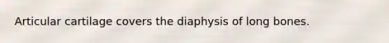 Articular cartilage covers the diaphysis of long bones.