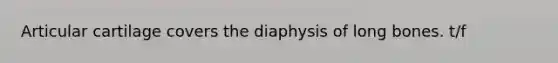 Articular cartilage covers the diaphysis of long bones. t/f