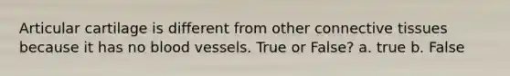 Articular cartilage is different from other connective tissues because it has no blood vessels. True or False? a. true b. False